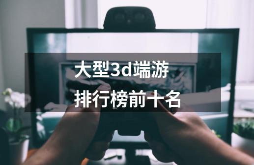 大型3d端游排行榜前十名-第1张-游戏信息-四季网