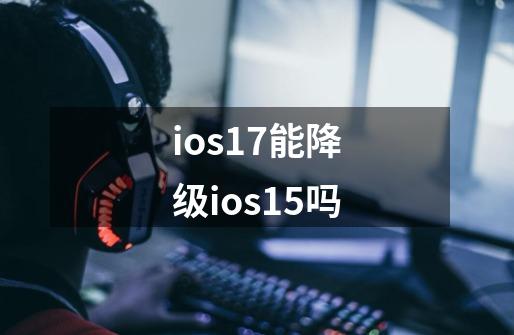 ios17能降级ios15吗-第1张-游戏信息-四季网