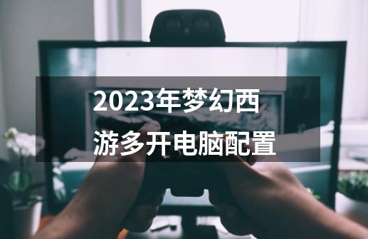 2023年梦幻西游多开电脑配置-第1张-游戏信息-四季网