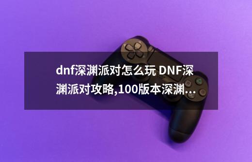 dnf深渊派对怎么玩 DNF深渊派对攻略,100版本深渊派对通行证-第1张-游戏信息-四季网