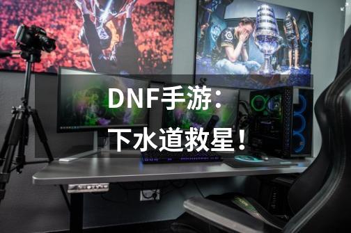 DNF手游：下水道救星！-第1张-游戏信息-四季网