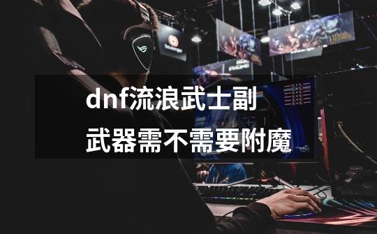 dnf流浪武士副武器需不需要附魔-第1张-游戏信息-四季网