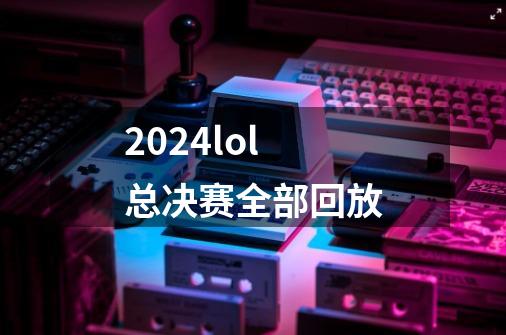 2024lol总决赛全部回放-第1张-游戏信息-四季网