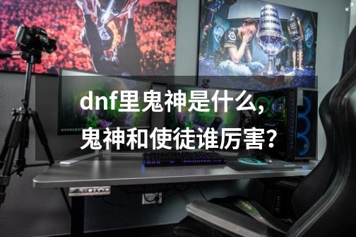 dnf里鬼神是什么,鬼神和使徒谁厉害？-第1张-游戏信息-四季网