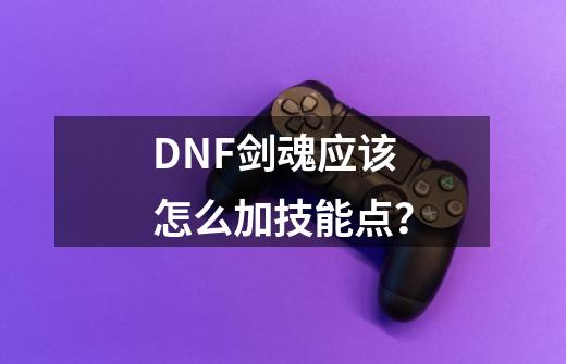 DNF剑魂应该怎么加技能点？-第1张-游戏信息-四季网