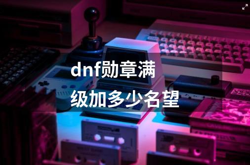 dnf勋章满级加多少名望-第1张-游戏信息-四季网