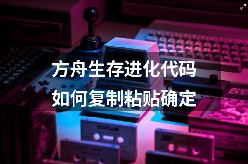 方舟生存进化代码如何复制粘贴确定?-第1张-游戏信息-四季网