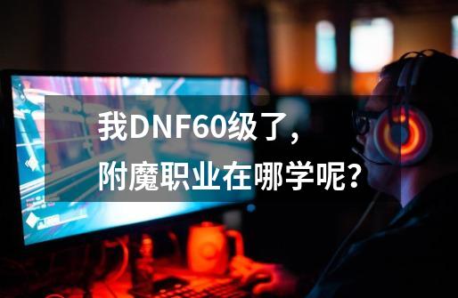 我DNF60级了,附魔职业在哪学呢？-第1张-游戏信息-四季网