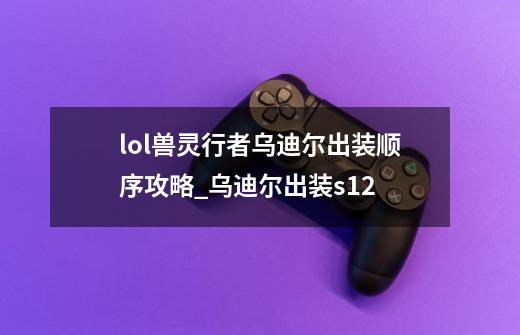 lol兽灵行者乌迪尔出装顺序攻略_乌迪尔出装s12-第1张-游戏信息-四季网