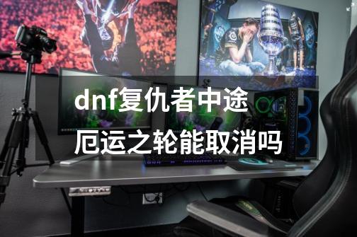 dnf复仇者中途厄运之轮能取消吗-第1张-游戏信息-四季网