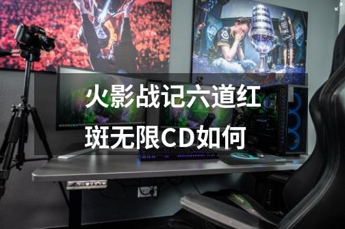 火影战记六道红斑无限CD如何-第1张-游戏信息-四季网