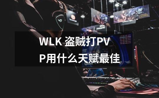 WLK 盗贼打PVP用什么天赋最佳-第1张-游戏信息-四季网