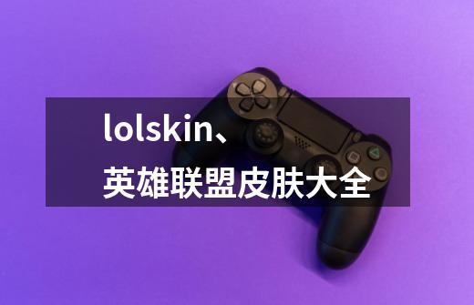 lolskin、英雄联盟皮肤大全-第1张-游戏信息-四季网