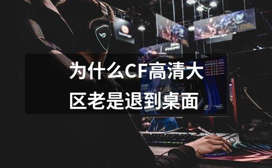 为什么CF高清大区老是退到桌面-第1张-游戏信息-四季网