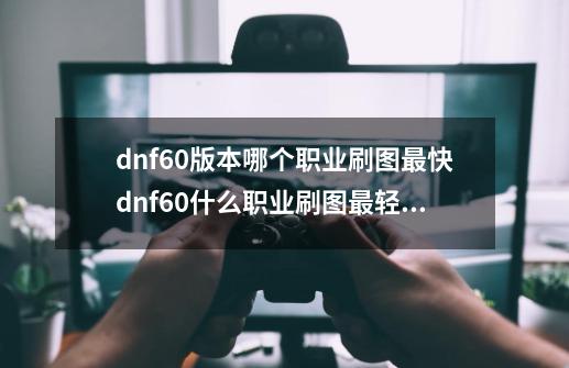 dnf60版本哪个职业刷图最快dnf60什么职业刷图最轻松-第1张-游戏信息-四季网