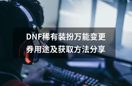 DNF稀有装扮万能变更券用途及获取方法分享-第1张-游戏信息-四季网