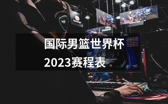 国际男篮世界杯2023赛程表-第1张-游戏信息-四季网