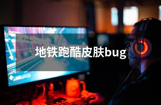 地铁跑酷皮肤bug-第1张-游戏信息-四季网