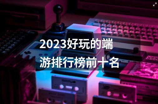 2023好玩的端游排行榜前十名-第1张-游戏信息-四季网