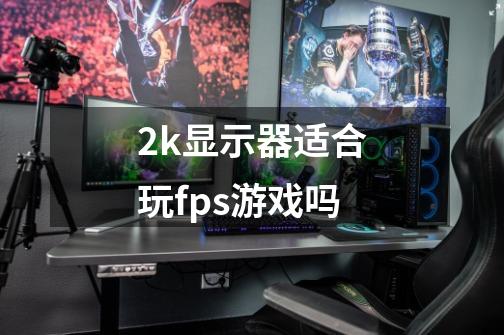 2k显示器适合玩fps游戏吗-第1张-游戏信息-四季网