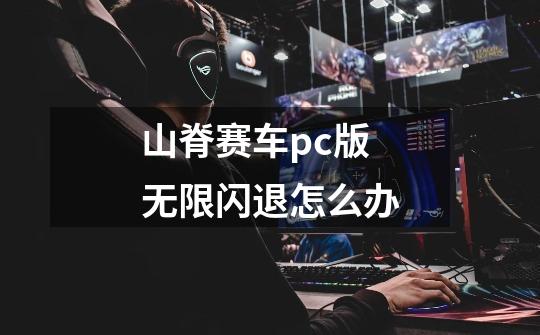 山脊赛车pc版无限闪退怎么办-第1张-游戏信息-四季网