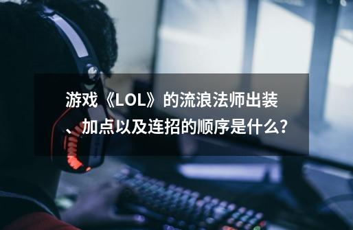 游戏《LOL》的流浪法师出装、加点以及连招的顺序是什么？-第1张-游戏信息-四季网