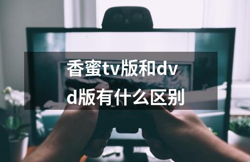 香蜜tv版和dvd版有什么区别-第1张-游戏信息-四季网