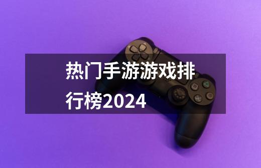 热门手游游戏排行榜2024-第1张-游戏信息-四季网