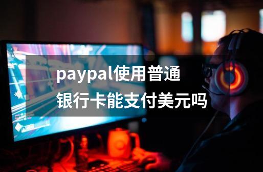 paypal使用普通银行卡能支付美元吗-第1张-游戏信息-四季网