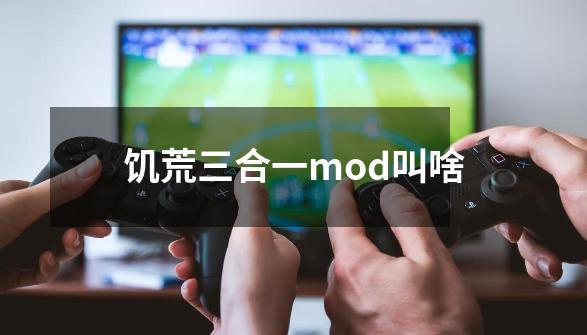 饥荒三合一mod叫啥-第1张-游戏信息-四季网