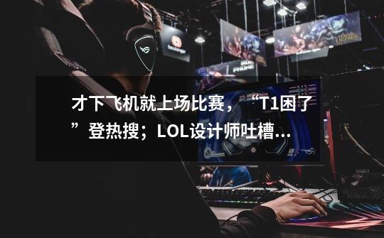 才下飞机就上场比赛，“T1困了”登热搜；LOL设计师吐槽TP太强-第1张-游戏信息-四季网