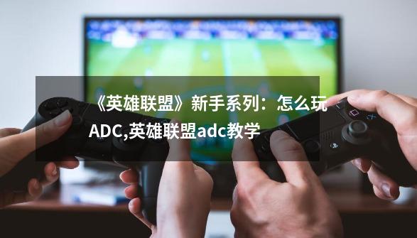 《英雄联盟》新手系列：怎么玩ADC,英雄联盟adc教学-第1张-游戏信息-四季网