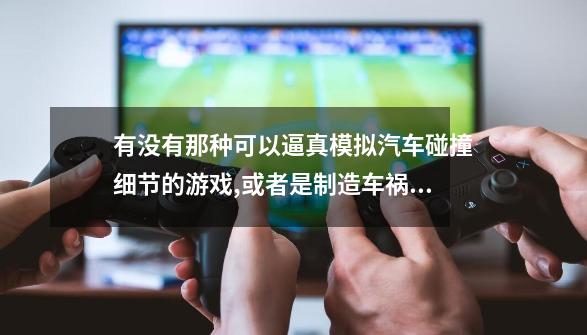 有没有那种可以逼真模拟汽车碰撞细节的游戏,或者是制造车祸的那种手机游戏-第1张-游戏信息-四季网