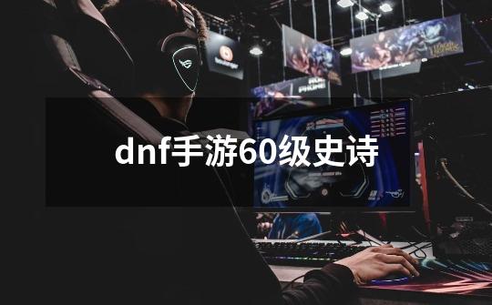 dnf手游60级史诗-第1张-游戏信息-四季网