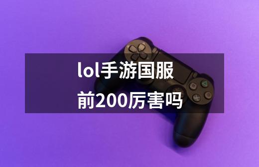 lol手游国服前200厉害吗-第1张-游戏信息-四季网