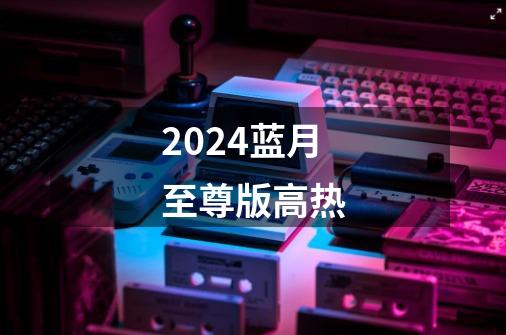 2024蓝月至尊版高热-第1张-游戏信息-四季网