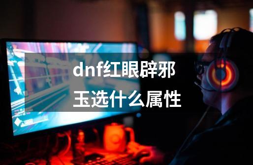 dnf红眼辟邪玉选什么属性-第1张-游戏信息-四季网