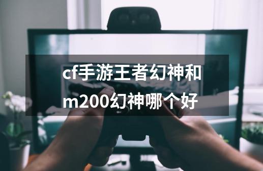 cf手游王者幻神和m200幻神哪个好-第1张-游戏信息-四季网