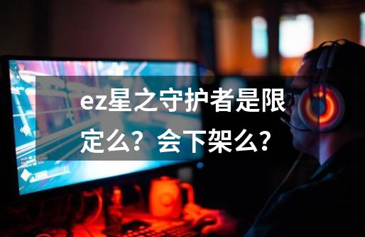 ez星之守护者是限定么？会下架么？-第1张-游戏信息-四季网