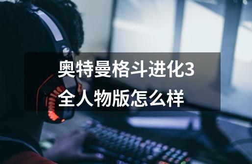 奥特曼格斗进化3全人物版怎么样-第1张-游戏信息-四季网