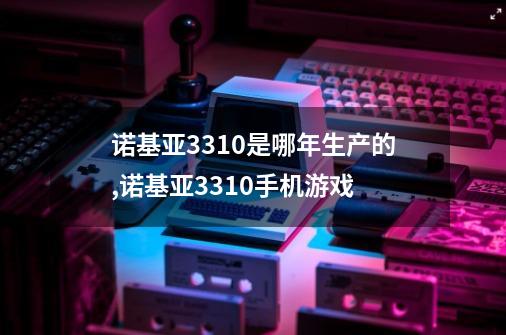 诺基亚3310是哪年生产的,诺基亚3310手机游戏-第1张-游戏信息-四季网