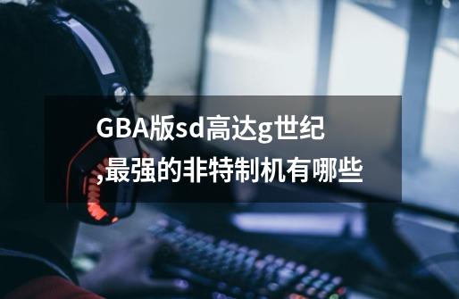 GBA版sd高达g世纪,最强的非特制机有哪些-第1张-游戏信息-四季网