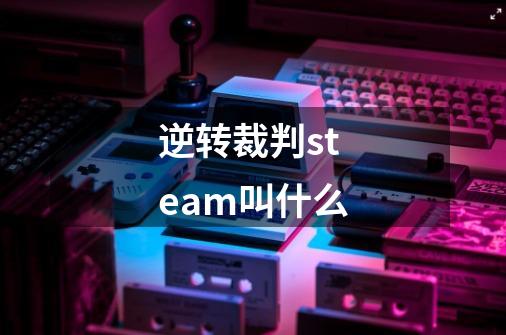 逆转裁判steam叫什么-第1张-游戏信息-四季网