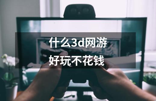 什么3d网游好玩不花钱-第1张-游戏信息-四季网