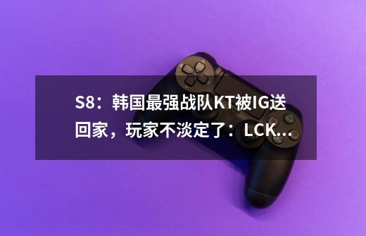 S8：韩国最强战队KT被IG送回家，玩家不淡定了：LCK遮羞布被扯了-第1张-游戏信息-四季网