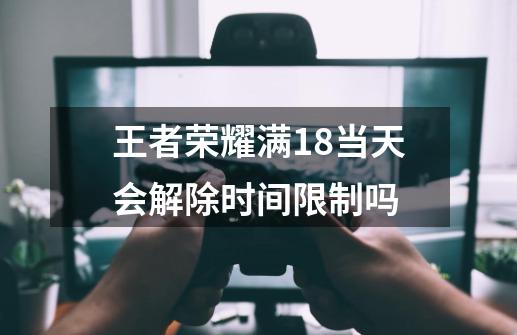 王者荣耀满18当天会解除时间限制吗-第1张-游戏信息-四季网