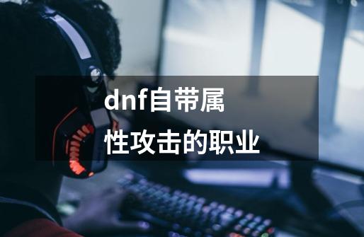 dnf自带属性攻击的职业-第1张-游戏信息-四季网