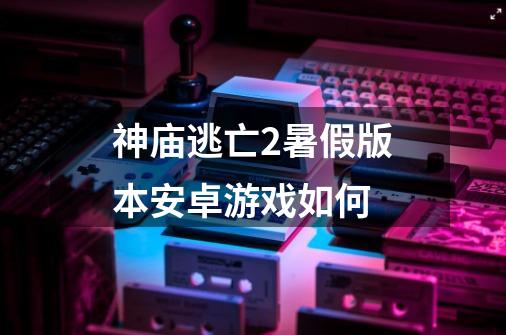 神庙逃亡2暑假版本安卓游戏如何-第1张-游戏信息-四季网