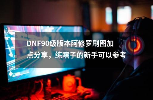 DNF90级版本阿修罗刷图加点分享，练瞎子的新手可以参考-第1张-游戏信息-四季网