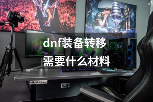 dnf装备转移需要什么材料-第1张-游戏信息-四季网